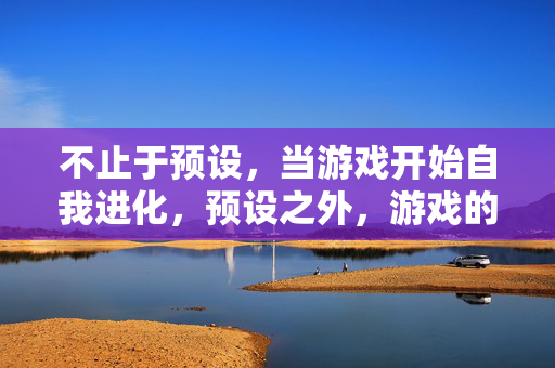 不止于预设，当游戏开始自我进化，预设之外，游戏的自我进化