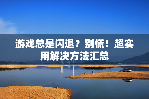 游戏总是闪退？别慌！超实用解决方法汇总