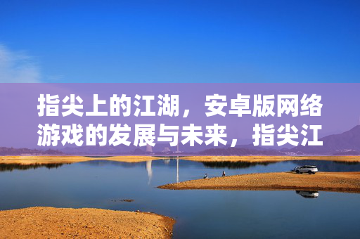 指尖上的江湖，安卓版网络游戏的发展与未来，指尖江湖，安卓网络游戏的发展与未来