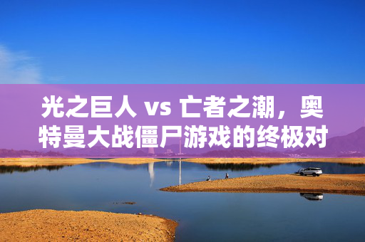 光之巨人 vs 亡者之潮，奥特曼大战僵尸游戏的终极对决，光之巨人VS亡者之潮，奥特曼大战僵尸终极对决