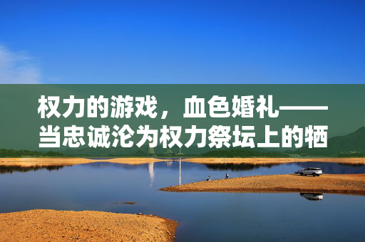 权力的游戏，血色婚礼——当忠诚沦为权力祭坛上的牺牲，血色婚礼，忠诚沦为权力的祭品