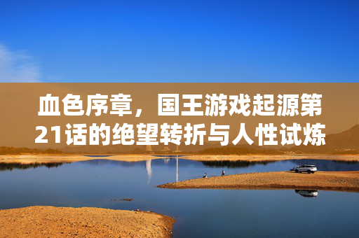 血色序章，国王游戏起源第21话的绝望转折与人性试炼，血色序章，国王游戏起源第21话的绝望转折与人性试炼