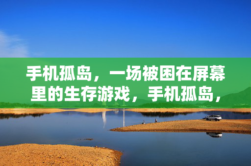 手机孤岛，一场被困在屏幕里的生存游戏，手机孤岛，屏幕里的生存游戏
