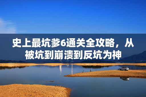 史上最坑爹6通关全攻略，从被坑到崩溃到反坑为神