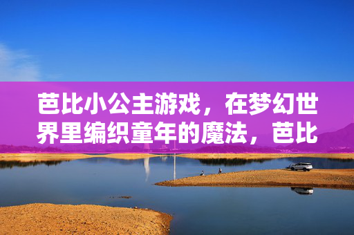 芭比小公主游戏，在梦幻世界里编织童年的魔法，芭比小公主游戏，梦幻世界编织童年魔法