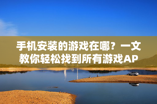 手机安装的游戏在哪？一文教你轻松找到所有游戏APP