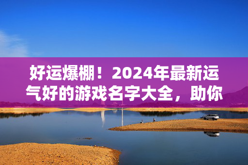 好运爆棚！2024年最新运气好的游戏名字大全，助你游戏开挂赢不停！