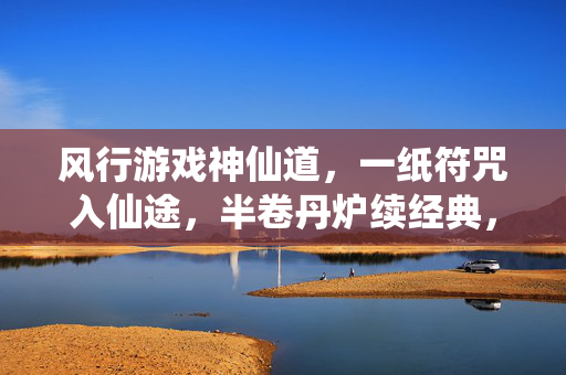 风行游戏神仙道，一纸符咒入仙途，半卷丹炉续经典，符咒丹炉续经典，仙途半卷神仙道