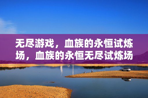 无尽游戏，血族的永恒试炼场，血族的永恒无尽试炼场