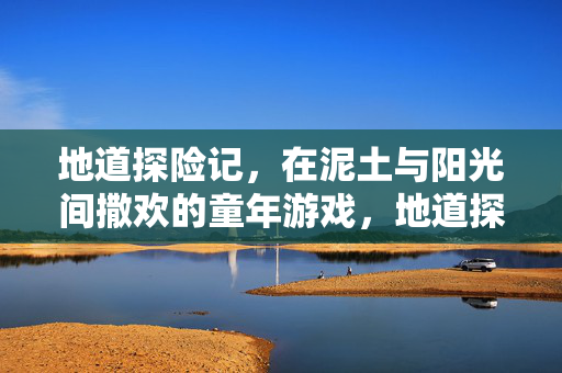 地道探险记，在泥土与阳光间撒欢的童年游戏，地道探险记，泥土阳光间的童年撒欢