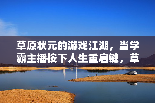 草原状元的游戏江湖，当学霸主播按下人生重启键，草原状元学霸主播，游戏江湖按下人生重启键