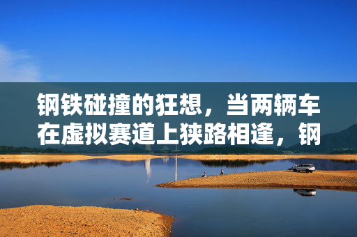 钢铁碰撞的狂想，当两辆车在虚拟赛道上狭路相逢，钢铁碰撞狂想，虚拟赛道狭路相逢