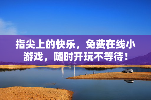 指尖上的快乐，免费在线小游戏，随时开玩不等待！