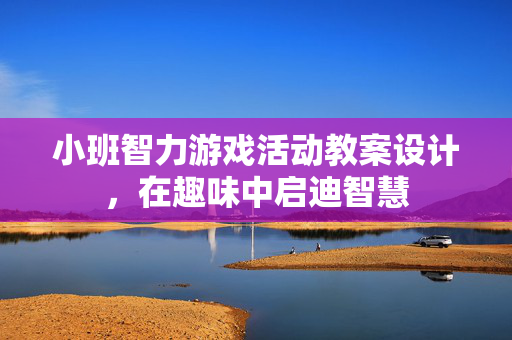 小班智力游戏活动教案设计，在趣味中启迪智慧