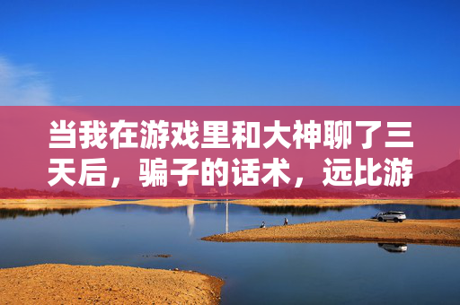 当我在游戏里和大神聊了三天后，骗子的话术，远比游戏更复杂