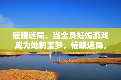 催眠迷局，当全员妊娠游戏成为她的噩梦，催眠迷局，全员妊娠的噩梦
