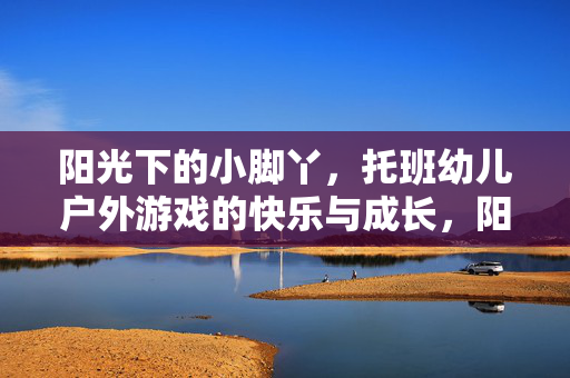 阳光下的小脚丫，托班幼儿户外游戏的快乐与成长，阳光下的小脚丫，托班幼儿户外游戏的快乐成长