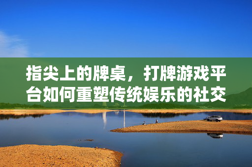 指尖上的牌桌，打牌游戏平台如何重塑传统娱乐的社交与乐趣，指尖牌桌，打牌游戏平台重塑传统社交乐趣