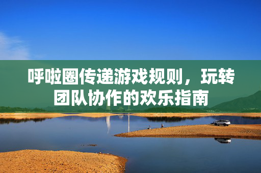 呼啦圈传递游戏规则，玩转团队协作的欢乐指南