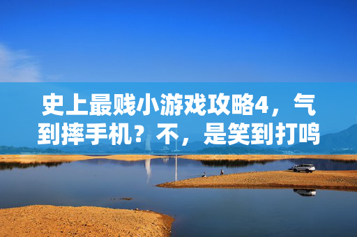 史上最贱小游戏攻略4，气到摔手机？不，是笑到打鸣！这波操作贱出天际！史上最贱小游戏攻略4，气到摔手机？不，笑到打鸣！