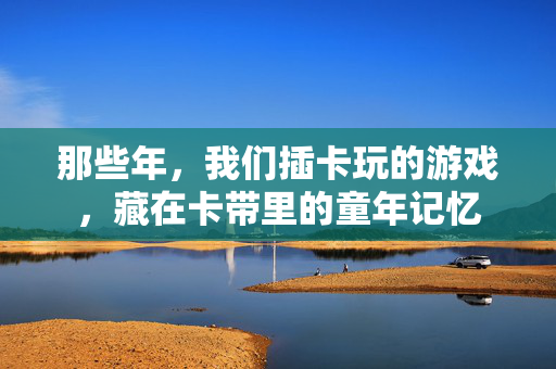 那些年，我们插卡玩的游戏，藏在卡带里的童年记忆