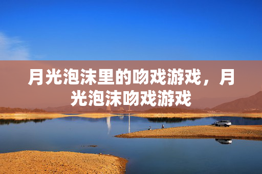 月光泡沫里的吻戏游戏，月光泡沫吻戏游戏
