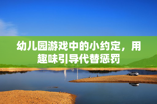 幼儿园游戏中的小约定，用趣味引导代替惩罚
