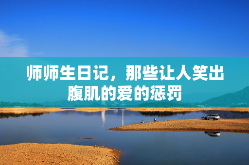 师师生日记，那些让人笑出腹肌的爱的惩罚