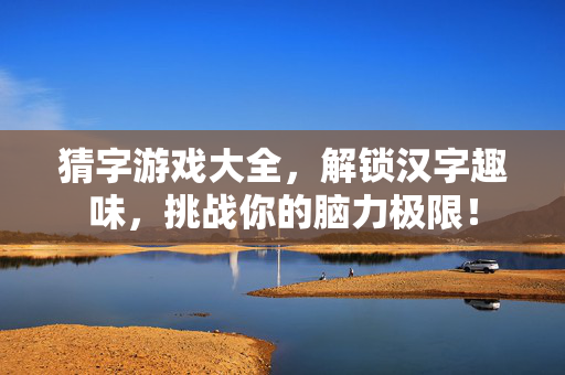 猜字游戏大全，解锁汉字趣味，挑战你的脑力极限！
