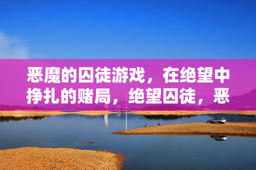 恶魔的囚徒游戏，在绝望中挣扎的赌局，绝望囚徒，恶魔的赌局