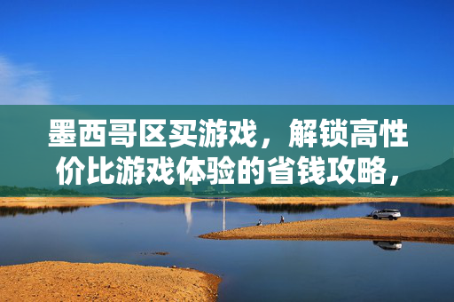 墨西哥区买游戏，解锁高性价比游戏体验的省钱攻略，墨西哥区游戏省钱攻略，解锁高性价比体验