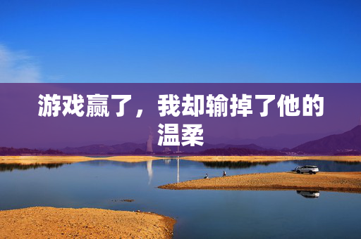 游戏赢了，我却输掉了他的温柔