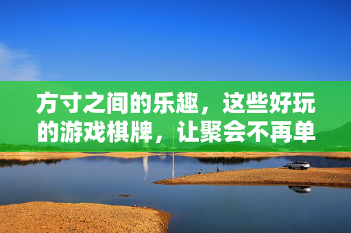 方寸之间的乐趣，这些好玩的游戏棋牌，让聚会不再单调，方寸棋牌乐，聚会不单调