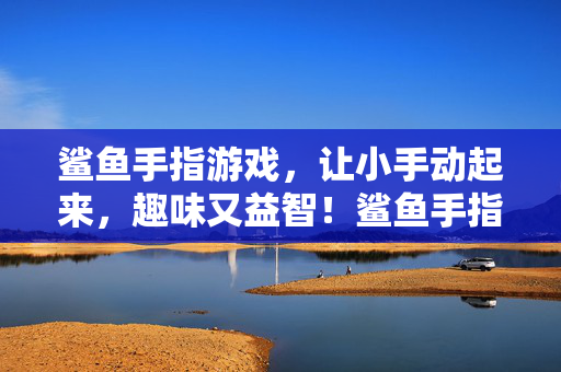 鲨鱼手指游戏，让小手动起来，趣味又益智！鲨鱼手指游戏，动手动脑，趣味益智