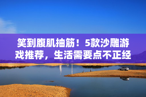 笑到腹肌抽筋！5款沙雕游戏推荐，生活需要点不正经的快乐，笑到腹肌抽筋！5款沙雕游戏，给生活加点不正经的快乐