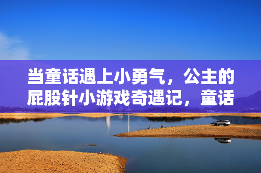 当童话遇上小勇气，公主的屁股针小游戏奇遇记，童话公主的勇气屁股针小游戏奇遇