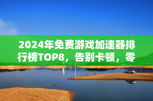 2024年免费游戏加速器排行榜TOP8，告别卡顿，零元畅玩全平台大作！