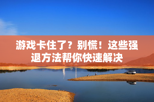 游戏卡住了？别慌！这些强退方法帮你快速解决