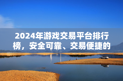 2024年游戏交易平台排行榜，安全可靠、交易便捷的平台推荐