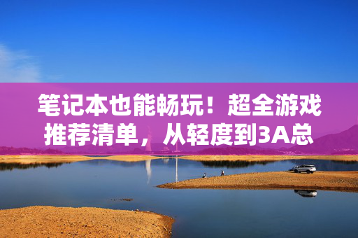 笔记本也能畅玩！超全游戏推荐清单，从轻度到3A总有一款适合你