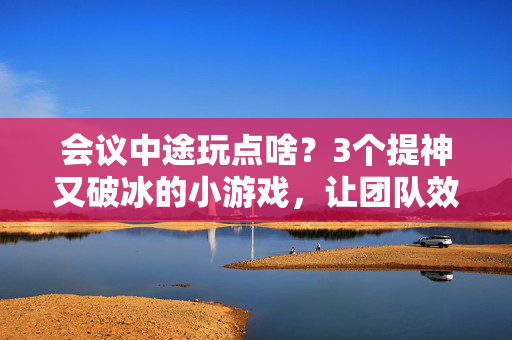 会议中途玩点啥？3个提神又破冰的小游戏，让团队效率翻倍！会议中途提神破冰，3个小游戏让团队效率翻倍！