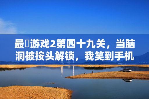 最囧游戏2第四十九关，当脑洞被按头解锁，我笑到手机掉地板，最囧游戏2第四十九关，脑洞按头解锁，笑到手机掉地板