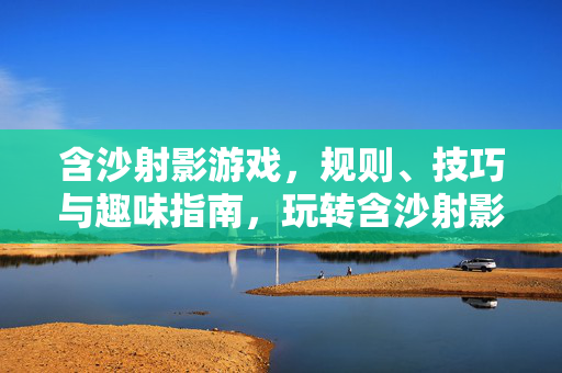 含沙射影游戏，规则、技巧与趣味指南，玩转含沙射影，规则、技巧与趣味指南