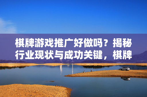 棋牌游戏推广好做吗？揭秘行业现状与成功关键，棋牌游戏推广好做吗？现状与成功关键揭秘