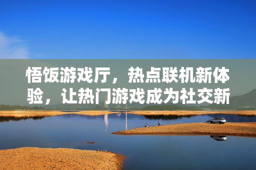 悟饭游戏厅，热点联机新体验，让热门游戏成为社交新纽带，悟饭游戏厅，热点联机，热门游戏社交新纽带