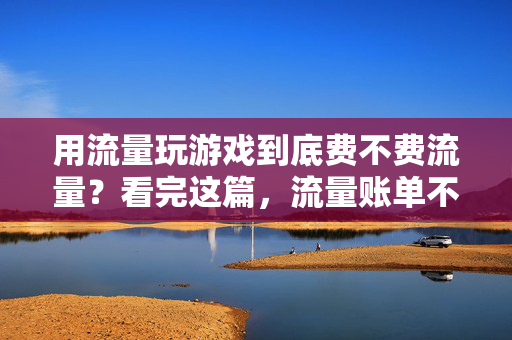 用流量玩游戏到底费不费流量？看完这篇，流量账单不再慌！流量玩游戏费流量？看完这篇，账单不慌！