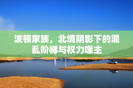 波顿家族，北境阴影下的混乱阶梯与权力噬主