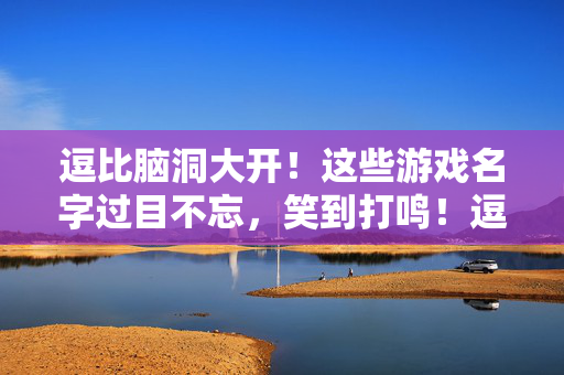逗比脑洞大开！这些游戏名字过目不忘，笑到打鸣！逗比脑洞！游戏名字笑到打鸣，过目不忘！