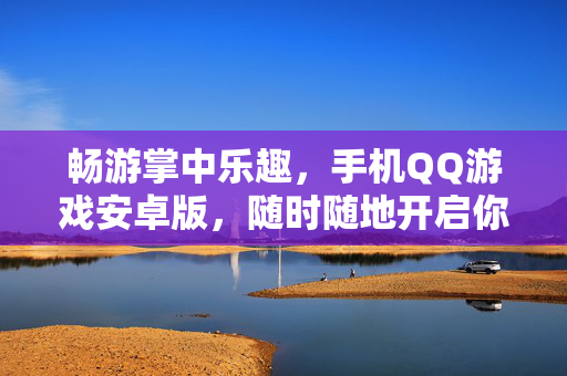 畅游掌中乐趣，手机QQ游戏安卓版，随时随地开启你的游戏时光