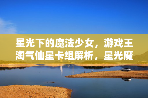 星光下的魔法少女，游戏王淘气仙星卡组解析，星光魔法少女，游戏王淘气仙星卡组解析